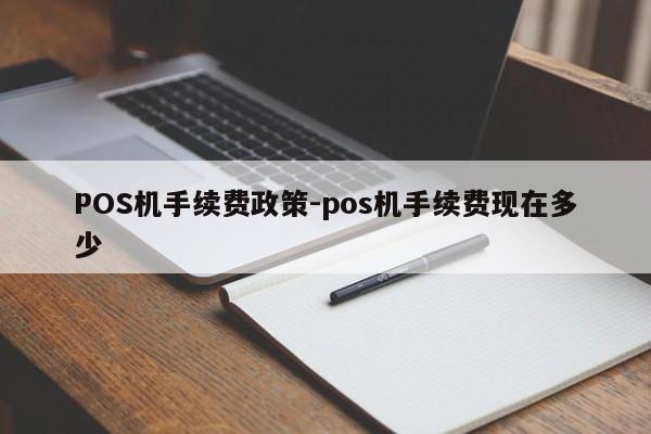 张湾POS机手续费政策-pos机手续费现在多少